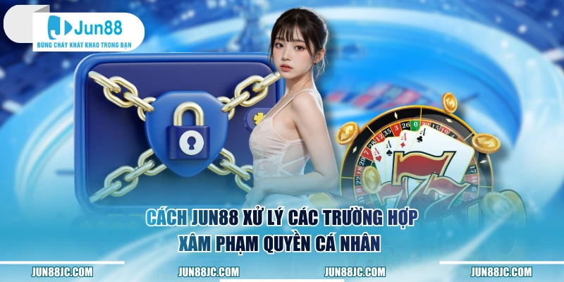 Cách Jun88 xử lý các trường hợp xâm phạm quyền cá nhân 