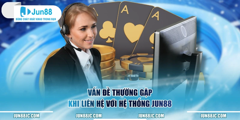 Vấn đề thường gặp khi liên hệ với hệ thống Jun88